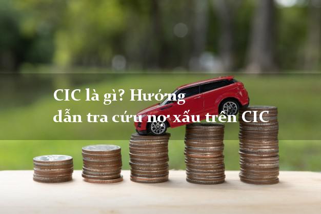 CIC là gì? Hướng dẫn tra cứu nợ xấu trên CIC