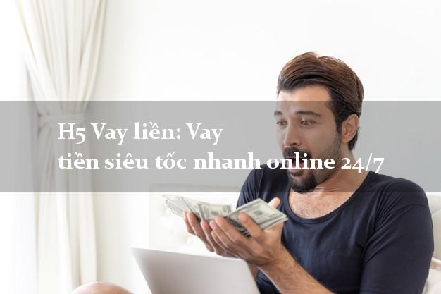 H5 Vay liền: Vay tiền siêu tốc nhanh online 24/7