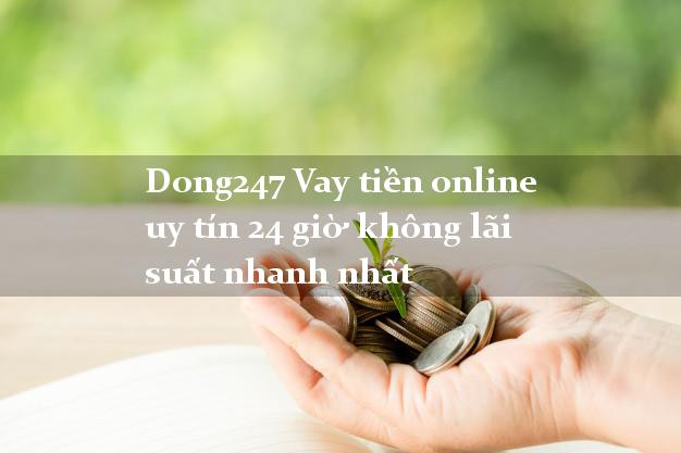 Dong247 Vay tiền online uy tín 24 giờ không lãi suất nhanh nhất